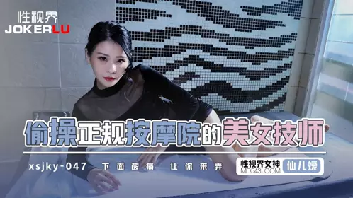 忄生视界传媒.xsjky047.仙儿嫒.偷操正规按摩的美女技师