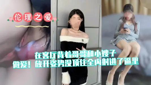 【伦理之爱】在客厅背着哥哥和小嫂子做爱！放开姿势没顶住全内射进了逼里