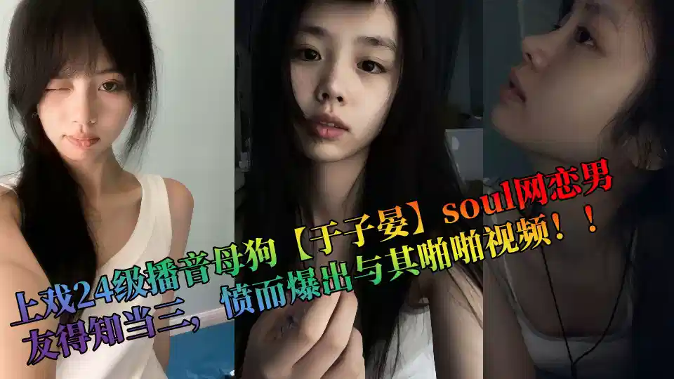上戏24级播音母狗【于子晏】soul网恋男友得知当三，愤而爆出与其啪啪视频！！
